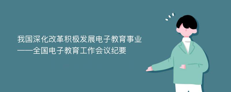 我国深化改革积极发展电子教育事业——全国电子教育工作会议纪要