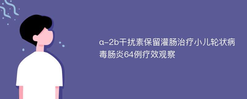 α-2b干扰素保留灌肠治疗小儿轮状病毒肠炎64例疗效观察