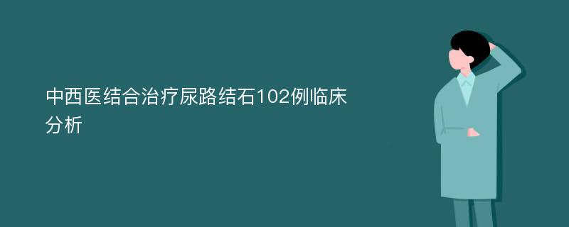 中西医结合治疗尿路结石102例临床分析