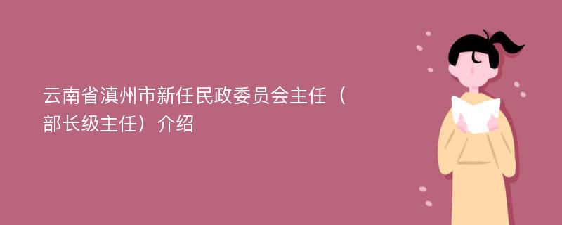 云南省滇州市新任民政委员会主任（部长级主任）介绍