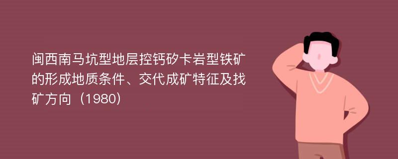 闽西南马坑型地层控钙矽卡岩型铁矿的形成地质条件、交代成矿特征及找矿方向（1980）