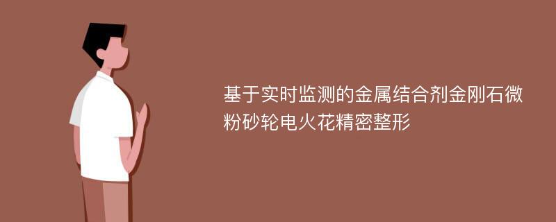 基于实时监测的金属结合剂金刚石微粉砂轮电火花精密整形