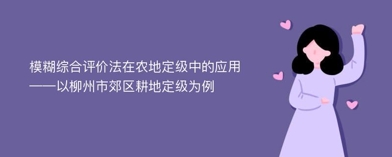 模糊综合评价法在农地定级中的应用——以柳州市郊区耕地定级为例