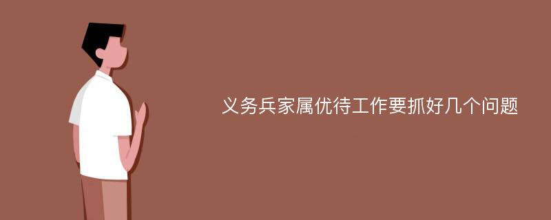 义务兵家属优待工作要抓好几个问题