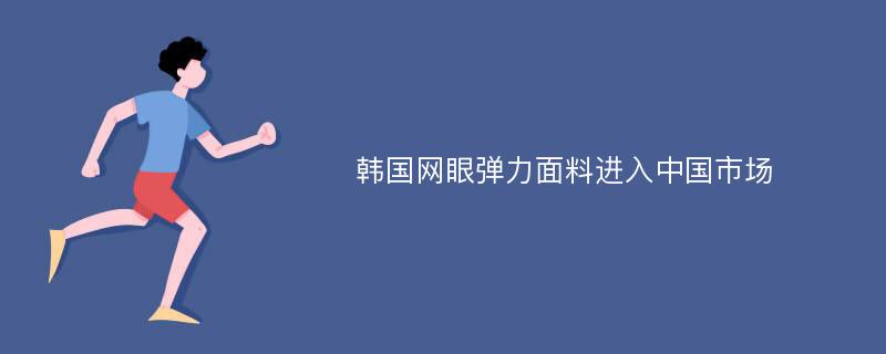 韩国网眼弹力面料进入中国市场