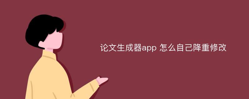 论文生成器app 怎么自己降重修改