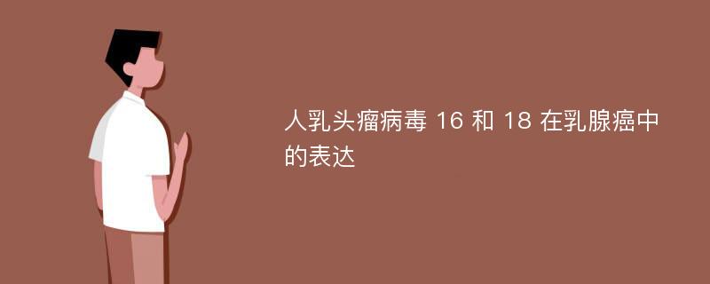 人乳头瘤病毒 16 和 18 在乳腺癌中的表达