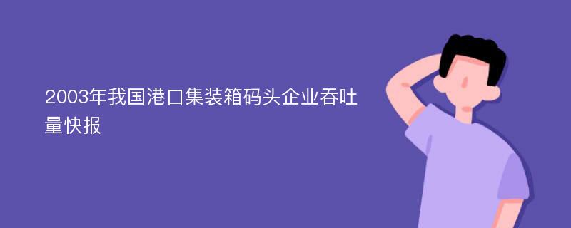 2003年我国港口集装箱码头企业吞吐量快报