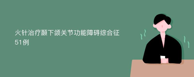 火针治疗颞下颌关节功能障碍综合征51例