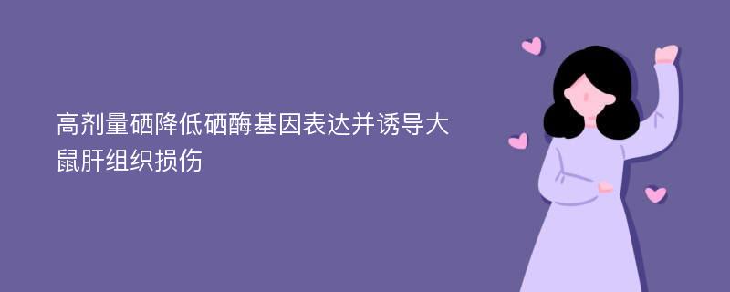 高剂量硒降低硒酶基因表达并诱导大鼠肝组织损伤