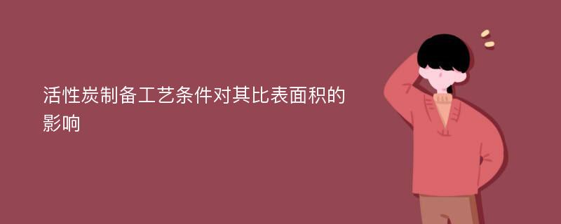 活性炭制备工艺条件对其比表面积的影响