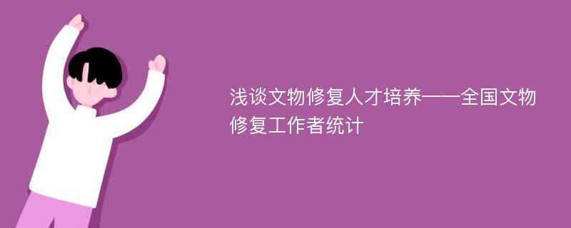 浅谈文物修复人才培养——全国文物修复工作者统计