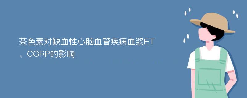 茶色素对缺血性心脑血管疾病血浆ET、CGRP的影响