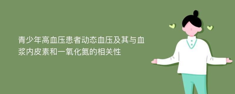 青少年高血压患者动态血压及其与血浆内皮素和一氧化氮的相关性