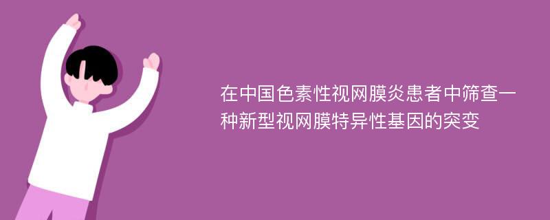 在中国色素性视网膜炎患者中筛查一种新型视网膜特异性基因的突变