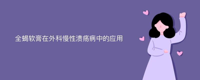 全蝎软膏在外科慢性溃疡病中的应用