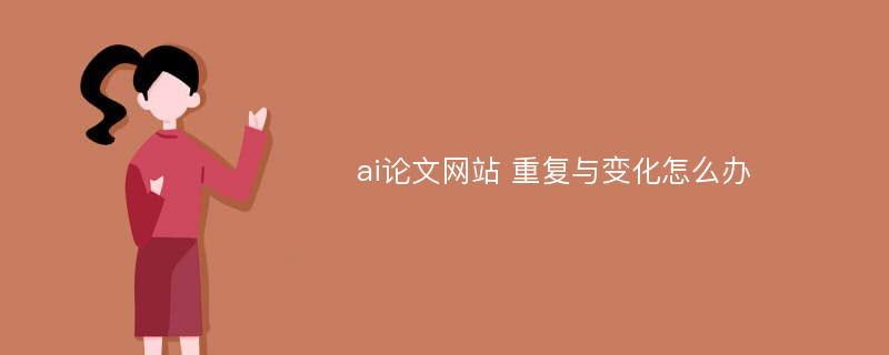 ai论文网站 重复与变化怎么办