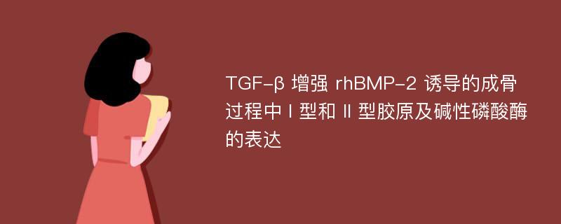 TGF-β 增强 rhBMP-2 诱导的成骨过程中 I 型和 II 型胶原及碱性磷酸酶的表达