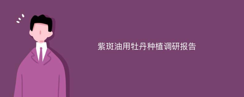 紫斑油用牡丹种植调研报告