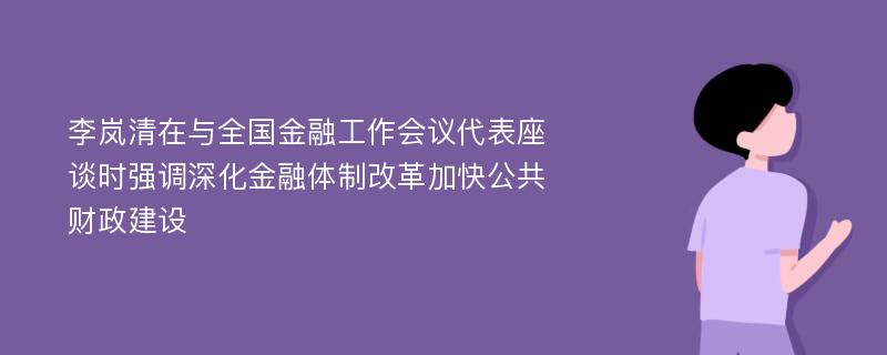 李岚清在与全国金融工作会议代表座谈时强调深化金融体制改革加快公共财政建设