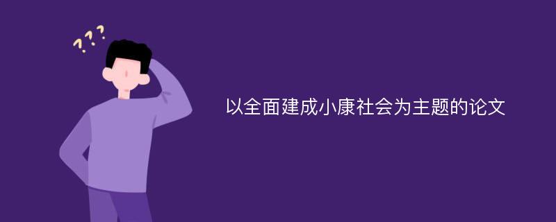 以全面建成小康社会为主题的论文